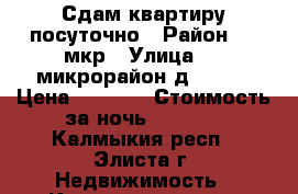 Сдам квартиру посуточно › Район ­ 4 мкр › Улица ­ 4 микрорайон д. 39/2 › Цена ­ 1 200 › Стоимость за ночь ­ 1 200 - Калмыкия респ., Элиста г. Недвижимость » Квартиры аренда посуточно   . Калмыкия респ.